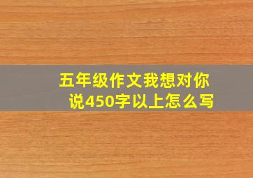 五年级作文我想对你说450字以上怎么写