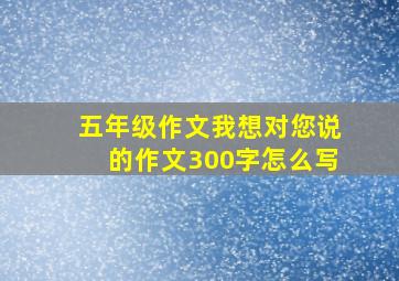 五年级作文我想对您说的作文300字怎么写