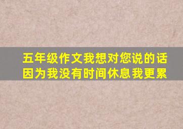 五年级作文我想对您说的话因为我没有时间休息我更累