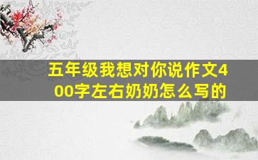 五年级我想对你说作文400字左右奶奶怎么写的