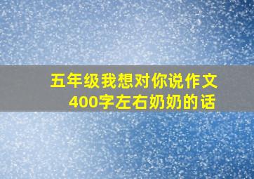 五年级我想对你说作文400字左右奶奶的话