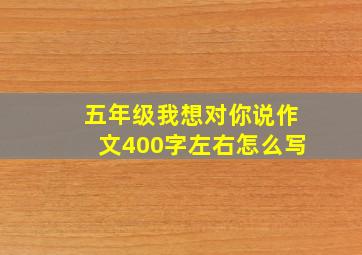 五年级我想对你说作文400字左右怎么写