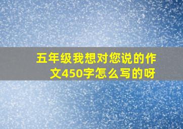 五年级我想对您说的作文450字怎么写的呀