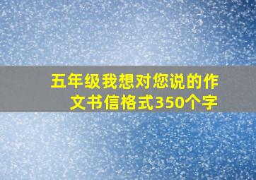 五年级我想对您说的作文书信格式350个字