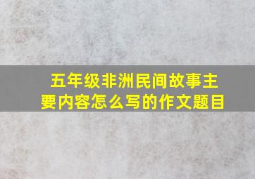 五年级非洲民间故事主要内容怎么写的作文题目