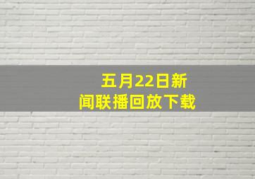 五月22日新闻联播回放下载