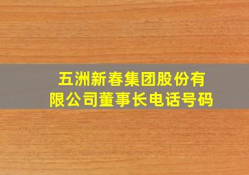 五洲新春集团股份有限公司董事长电话号码