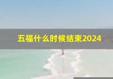 五福什么时候结束2024