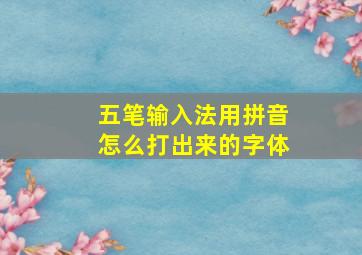 五笔输入法用拼音怎么打出来的字体