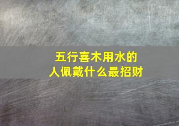 五行喜木用水的人佩戴什么最招财