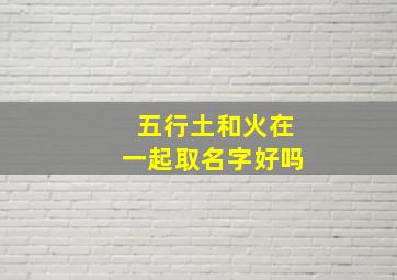 五行土和火在一起取名字好吗