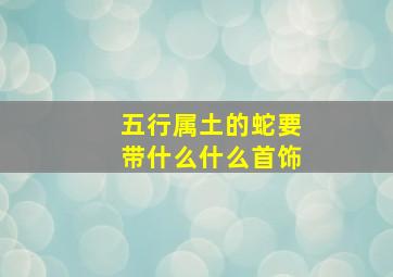 五行属土的蛇要带什么什么首饰