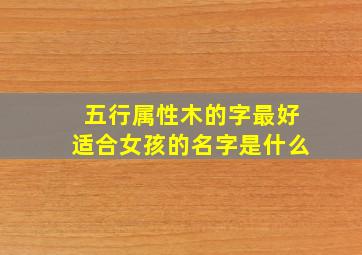 五行属性木的字最好适合女孩的名字是什么