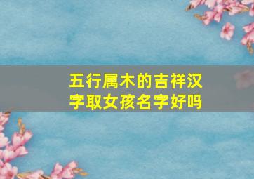 五行属木的吉祥汉字取女孩名字好吗