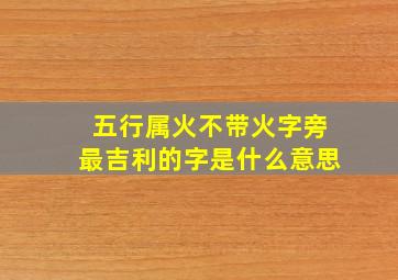 五行属火不带火字旁最吉利的字是什么意思