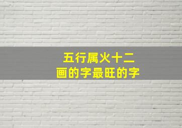 五行属火十二画的字最旺的字