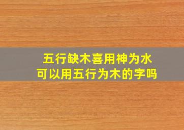 五行缺木喜用神为水可以用五行为木的字吗