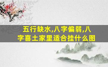 五行缺水,八字偏弱,八字喜土家里适合挂什么图