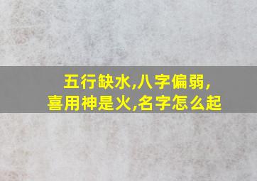 五行缺水,八字偏弱,喜用神是火,名字怎么起