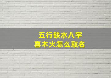 五行缺水八字喜木火怎么取名