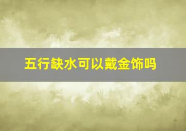 五行缺水可以戴金饰吗