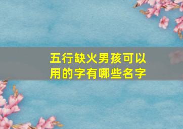 五行缺火男孩可以用的字有哪些名字