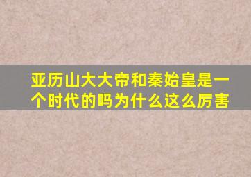 亚历山大大帝和秦始皇是一个时代的吗为什么这么厉害