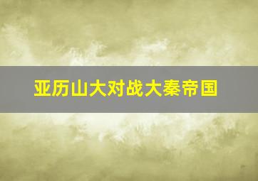 亚历山大对战大秦帝国