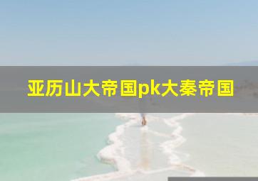 亚历山大帝国pk大秦帝国