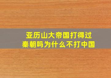 亚历山大帝国打得过秦朝吗为什么不打中国