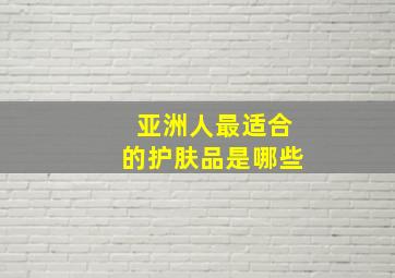 亚洲人最适合的护肤品是哪些