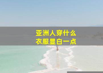 亚洲人穿什么衣服显白一点