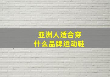 亚洲人适合穿什么品牌运动鞋