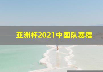 亚洲杯2021中国队赛程