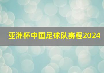 亚洲杯中国足球队赛程2024