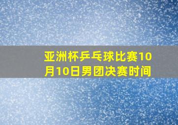 亚洲杯乒乓球比赛10月10日男团决赛时间