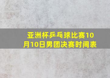 亚洲杯乒乓球比赛10月10日男团决赛时间表