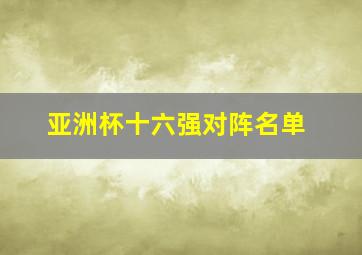 亚洲杯十六强对阵名单