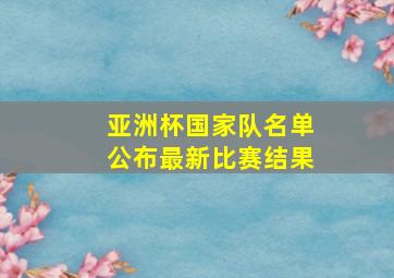 亚洲杯国家队名单公布最新比赛结果