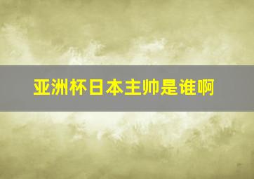 亚洲杯日本主帅是谁啊