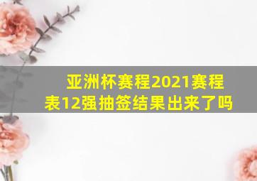 亚洲杯赛程2021赛程表12强抽签结果出来了吗