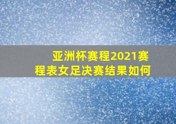 亚洲杯赛程2021赛程表女足决赛结果如何