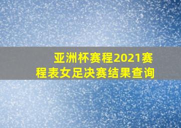 亚洲杯赛程2021赛程表女足决赛结果查询