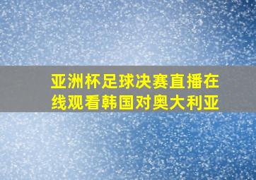 亚洲杯足球决赛直播在线观看韩国对奥大利亚