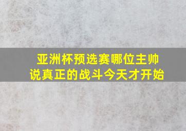 亚洲杯预选赛哪位主帅说真正的战斗今天才开始