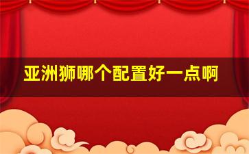 亚洲狮哪个配置好一点啊