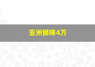 亚洲狮降4万