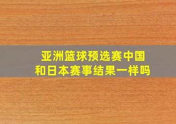 亚洲篮球预选赛中国和日本赛事结果一样吗