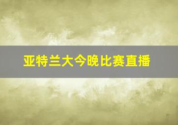 亚特兰大今晚比赛直播