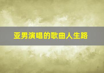 亚男演唱的歌曲人生路